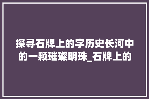 探寻石牌上的字历史长河中的一颗璀璨明珠_石牌上的字是什么意思呀  第1张