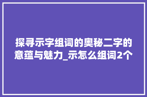 探寻示字组词的奥秘二字的意蕴与魅力_示怎么组词2个字的意思