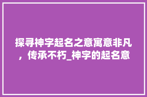探寻神字起名之意寓意非凡,传承不朽_神字的起名意思是什么呀 第1张 探寻神字起名之意寓意非凡,传承不朽_神字的起名意思是什么呀 第1张