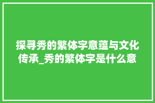 探寻秀的繁体字意蕴与文化传承_秀的繁体字是什么意思