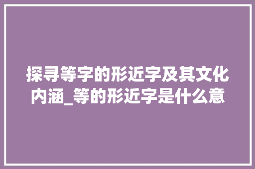 探寻等字的形近字及其文化内涵_等的形近字是什么意思