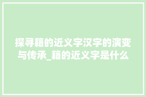 探寻籍的近义字汉字的演变与传承_籍的近义字是什么意思 第1张 探寻籍的近义字汉字的演变与传承_籍的近义字是什么意思 第1张