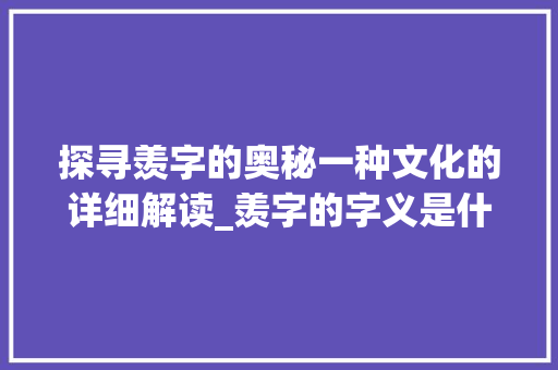 探寻羡字的奥秘一种文化的详细解读_羡字的字义是什么意思啊  第1张