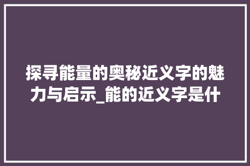 探寻能量的奥秘近义字的魅力与启示_能的近义字是什么意思