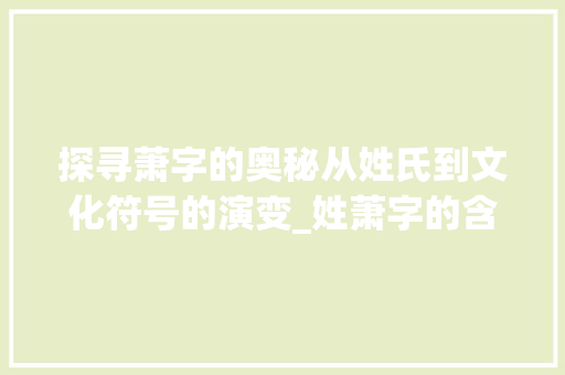 探寻萧字的奥秘从姓氏到文化符号的演变_姓萧字的含义是什么意思