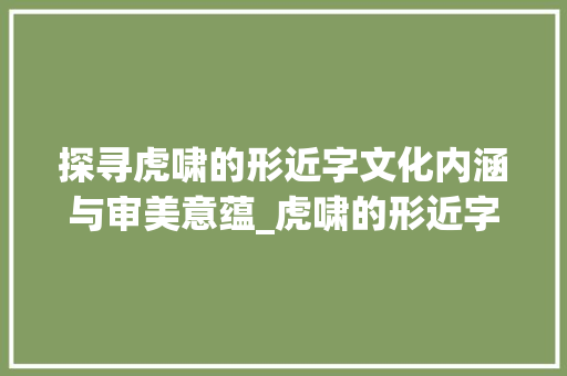 探寻虎啸的形近字文化内涵与审美意蕴_虎啸的形近字是什么意思