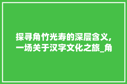 探寻角竹光寿的深层含义,一场关于汉字文化之旅_角竹光寿的意思是什么字