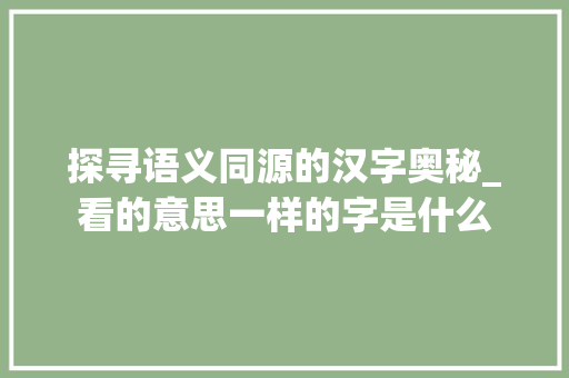 探寻语义同源的汉字奥秘_看的意思一样的字是什么