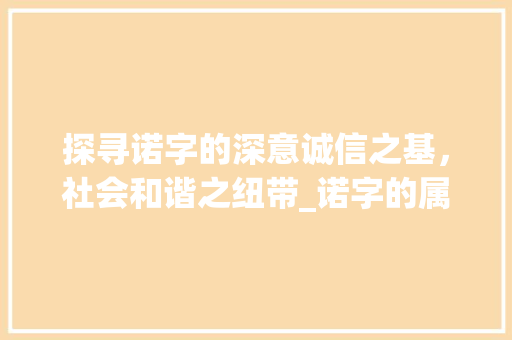 探寻诺字的深意诚信之基,社会和谐之纽带_诺字的属是什么意思啊 第1张 探寻诺字的深意诚信之基,社会和谐之纽带_诺字的属是什么意思啊 第1张
