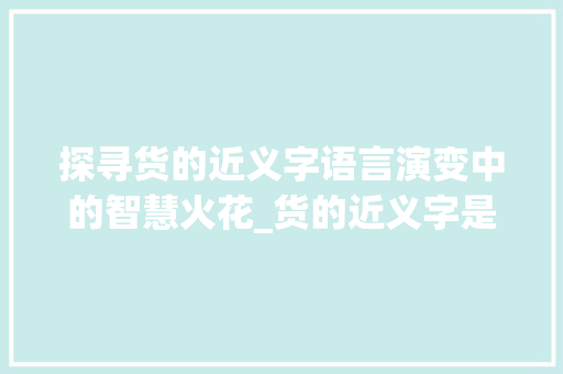 探寻货的近义字语言演变中的智慧火花_货的近义字是什么意思