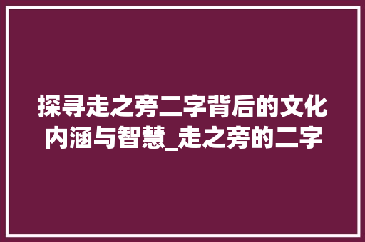 探寻走之旁二字背后的文化内涵与智慧_走之旁的二字是什么意思