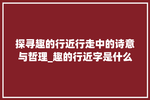 探寻趣的行近行走中的诗意与哲理_趣的行近字是什么意思