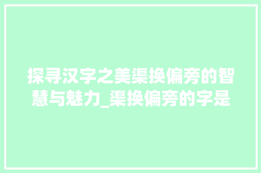 探寻汉字之美渠换偏旁的智慧与魅力_渠换偏旁的字是什么意思