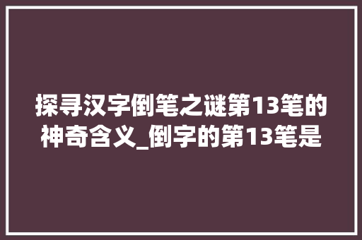 探寻汉字倒笔之谜第13笔的神奇含义_倒字的第13笔是啥意思