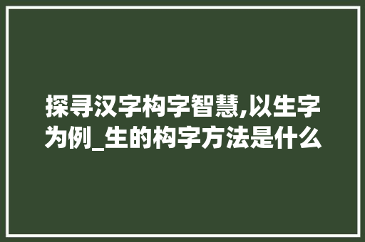 探寻汉字构字智慧,以生字为例_生的构字方法是什么意思  第1张