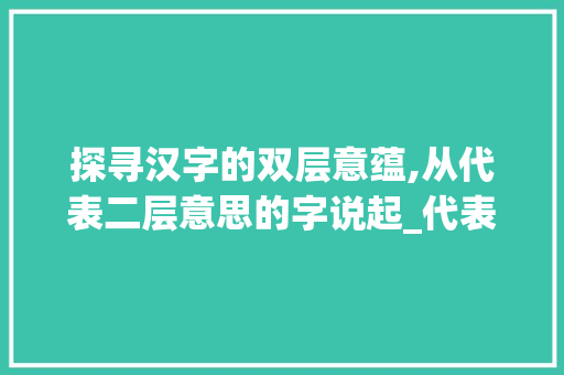 探寻汉字的双层意蕴,从代表二层意思的字说起_代表二层意思的字有哪些
