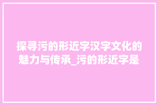 探寻污的形近字汉字文化的魅力与传承_污的形近字是啥意思呀 第1张 探寻污的形近字汉字文化的魅力与传承_污的形近字是啥意思呀 第1张