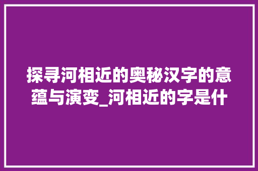 探寻河相近的奥秘汉字的意蕴与演变_河相近的字是什么意思啊  第1张