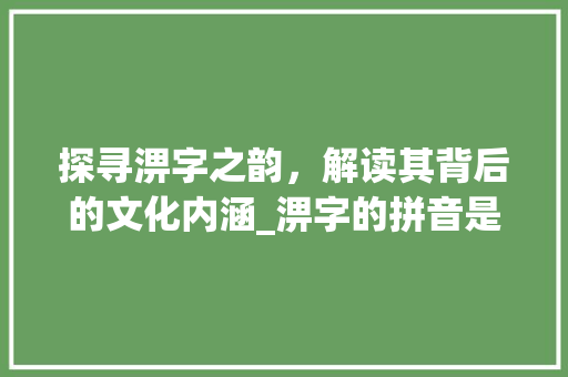 探寻淠字之韵，解读其背后的文化内涵_淠字的拼音是什么意思啊