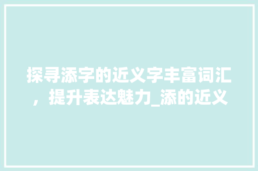 探寻添字的近义字丰富词汇，提升表达魅力_添的近义字是什么意思