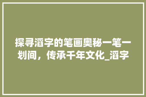 探寻滔字的笔画奥秘一笔一划间,传承千年文化_滔字的笔画是什么意思啊