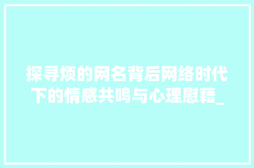 探寻烦的网名背后网络时代下的情感共鸣与心理慰藉_烦的网名三个字的意思