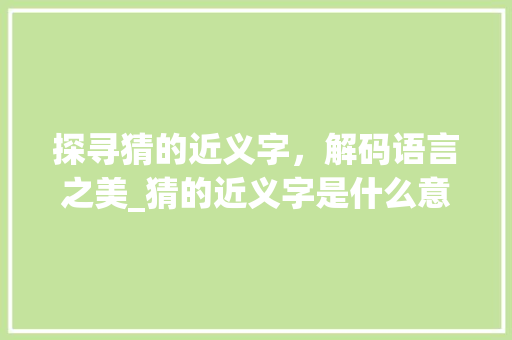 探寻猜的近义字，解码语言之美_猜的近义字是什么意思