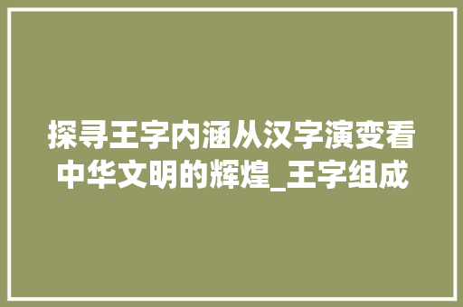 探寻王字内涵从汉字演变看中华文明的辉煌_王字组成的字是什么意思  第1张