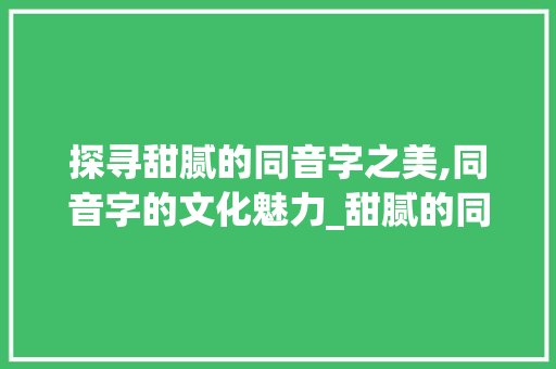 探寻甜腻的同音字之美,同音字的文化魅力_甜腻的同音字是什么意思