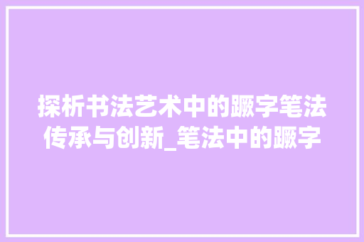 探析书法艺术中的蹶字笔法传承与创新_笔法中的蹶字是什么意思 第1张 探析书法艺术中的蹶字笔法传承与创新_笔法中的蹶字是什么意思 第1张