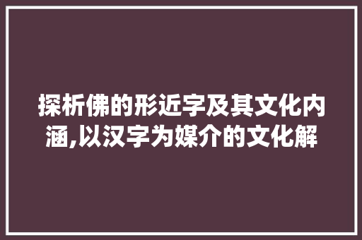 探析佛的形近字及其文化内涵,以汉字为媒介的文化解读_佛的形近字是啥意思啊