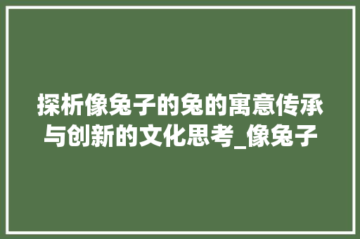 探析像兔子的兔的寓意传承与创新的文化思考_像兔子的兔字是什么意思
