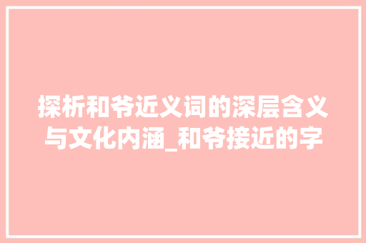 探析和爷近义词的深层含义与文化内涵_和爷接近的字是什么意思 第1张 探析和爷近义词的深层含义与文化内涵_和爷接近的字是什么意思 第1张