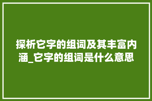 探析它字的组词及其丰富内涵_它字的组词是什么意思