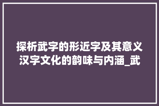 探析武字的形近字及其意义汉字文化的韵味与内涵_武的形近字是什么意思
