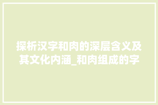 探析汉字和肉的深层含义及其文化内涵_和肉组成的字是什么意思 第1张 探析汉字和肉的深层含义及其文化内涵_和肉组成的字是什么意思 第1张