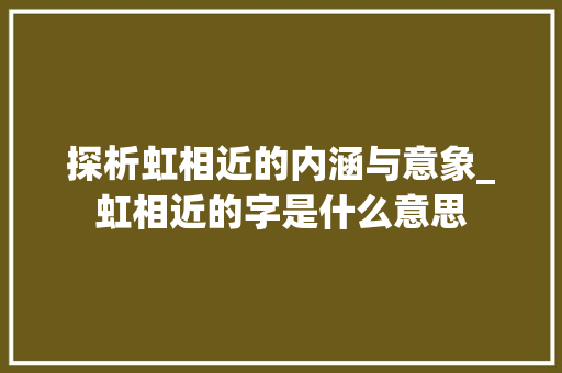 探析虹相近的内涵与意象_虹相近的字是什么意思  第1张