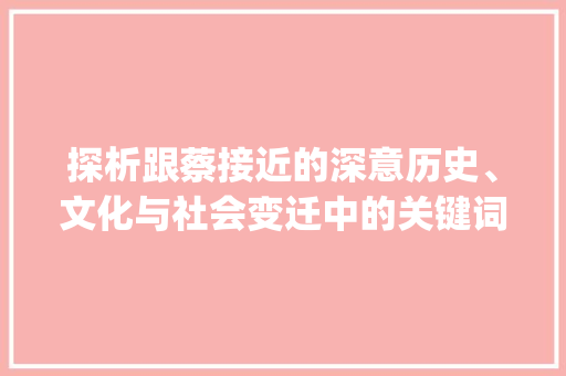 探析跟蔡接近的深意历史、文化与社会变迁中的关键词_跟蔡接近的字是什么意思