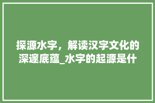 探源水字,解读汉字文化的深邃底蕴_水字的起源是什么意思 第1张 探源水字,解读汉字文化的深邃底蕴_水字的起源是什么意思 第1张