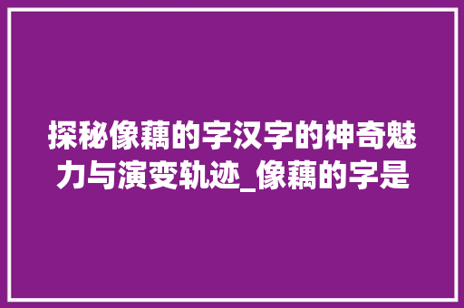 探秘像藕的字汉字的神奇魅力与演变轨迹_像藕的字是什么意思呀 第1张 探秘像藕的字汉字的神奇魅力与演变轨迹_像藕的字是什么意思呀 第1张