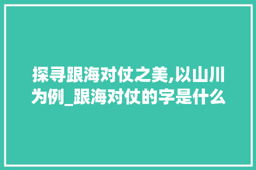 探寻跟海对仗之美,以山川为例_跟海对仗的字是什么意思 第1张 探寻跟海对仗之美,以山川为例_跟海对仗的字是什么意思 第1张