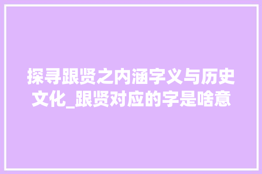 探寻跟贤之内涵字义与历史文化_跟贤对应的字是啥意思  第1张
