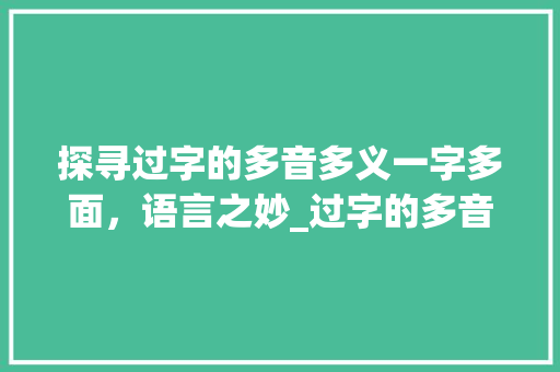 探寻过字的多音多义一字多面,语言之妙_过字的多音是什么意思啊