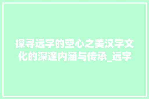 探寻远字的空心之美汉字文化的深邃内涵与传承_远字的空心字体是什么意思