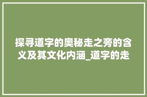 探寻道字的奥秘走之旁的含义及其文化内涵_道字的走之旁是啥意思 第1张 探寻道字的奥秘走之旁的含义及其文化内涵_道字的走之旁是啥意思 第1张