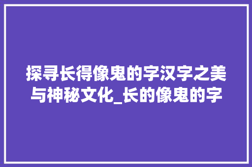 探寻长得像鬼的字汉字之美与神秘文化_长的像鬼的字是什么意思