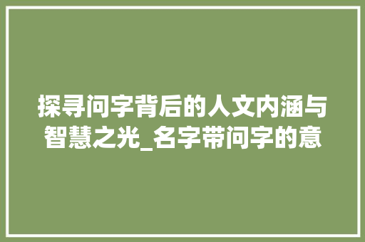 探寻问字背后的人文内涵与智慧之光_名字带问字的意思是什么