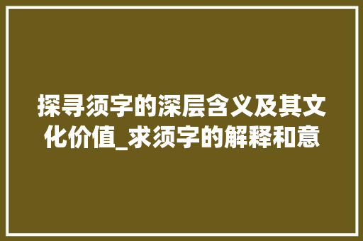 探寻须字的深层含义及其文化价值_求须字的解释和意思是什么  第1张