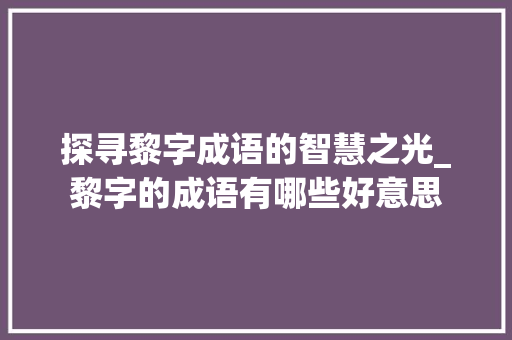 探寻黎字成语的智慧之光_黎字的成语有哪些好意思