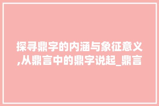 探寻鼎字的内涵与象征意义,从鼎言中的鼎字说起_鼎言中的鼎字是什么意思